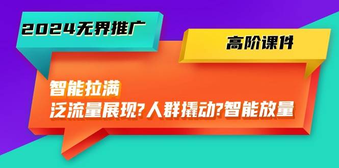 （10426期）2024无界推广 高阶课件，智能拉满，泛流量展现→人群撬动→智能放量-45节-靠谱项目库