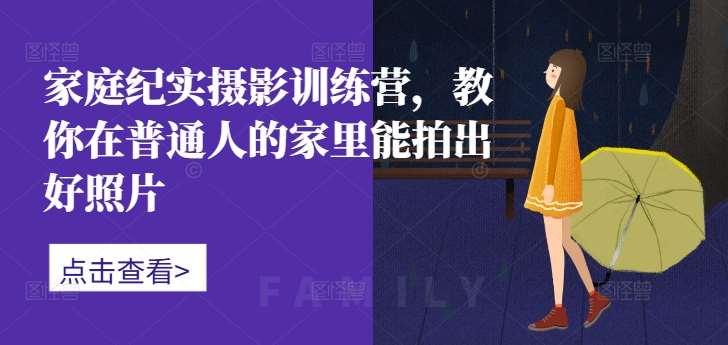 家庭纪实摄影训练营，教你在普通人的家里能拍出好照片-靠谱项目库