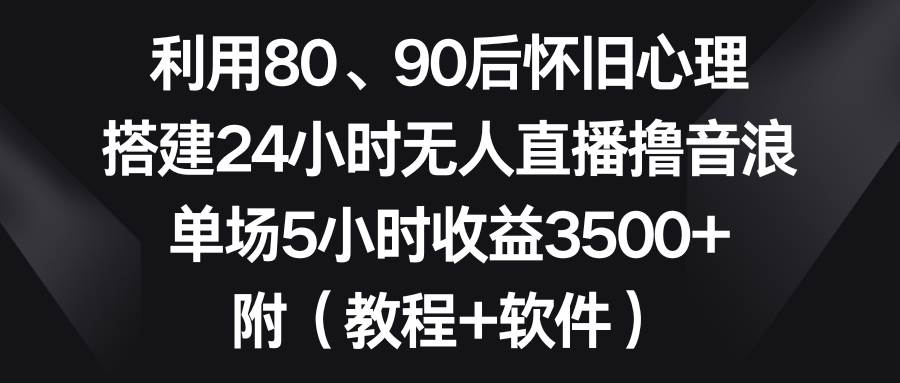 利用80、90后怀旧心理，搭建24小时无人直播撸音浪，单场5小时收益3500+…-靠谱项目库