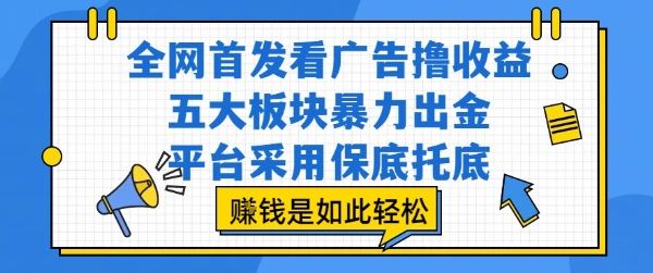全网首发看广告撸收益，五大板块暴力出金，平台采用保底托底，挣钱是如此轻松作【揭秘】-靠谱项目库
