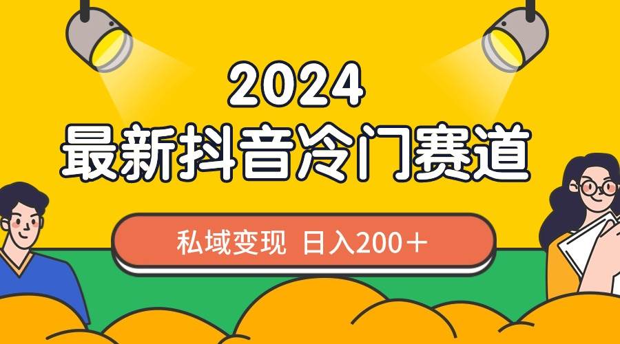 （8960期）2024抖音最新冷门赛道，私域变现轻松日入200＋，作品制作简单，流量爆炸-靠谱项目库