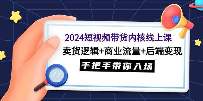 （9471期）2024短视频带货内核线上课：卖货逻辑+商业流量+后端变现，手把手带你入场-靠谱项目库
