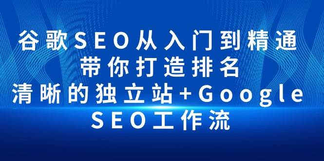 （10169期）谷歌SEO从入门到精通 带你打造排名 清晰的独立站+Google SEO工作流-靠谱项目库