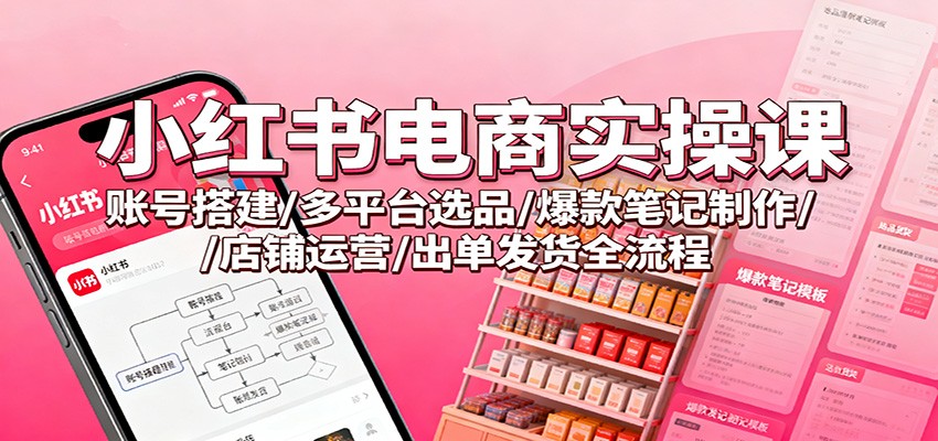小红书电商实操课：账号搭建/多平台选品/爆款笔记制作/店铺运营/出单发货全流程-靠谱项目库