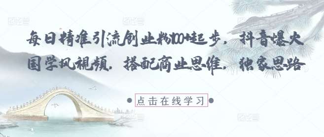 每日精准引流创业粉100+起步，抖音爆火国学风视频，搭配商业思维，独家思路-靠谱项目库
