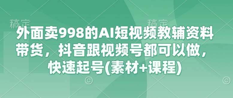 外面卖998的AI短视频教辅资料带货，抖音跟视频号都可以做，快速起号(素材+课程)-靠谱项目库