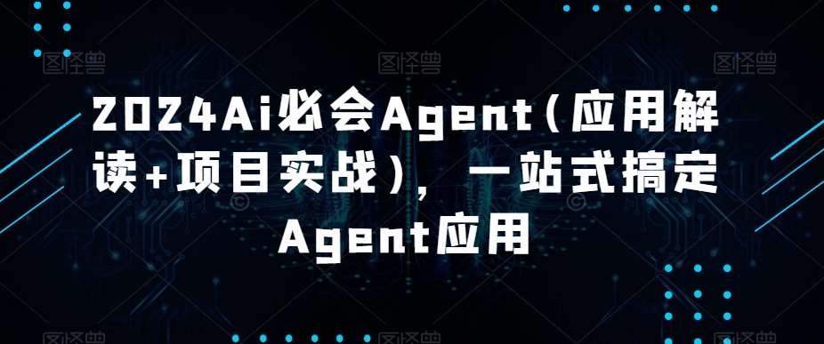 2024Ai必会Agent(应用解读+项目实战)，一站式搞定Agent应用-靠谱项目库