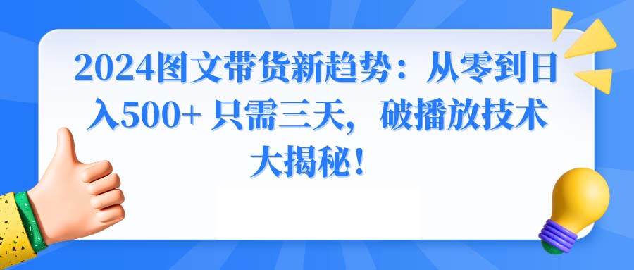 （8904期）2024图文带货新趋势：从零到日入500+ 只需三天，破播放技术大揭秘！-靠谱项目库
