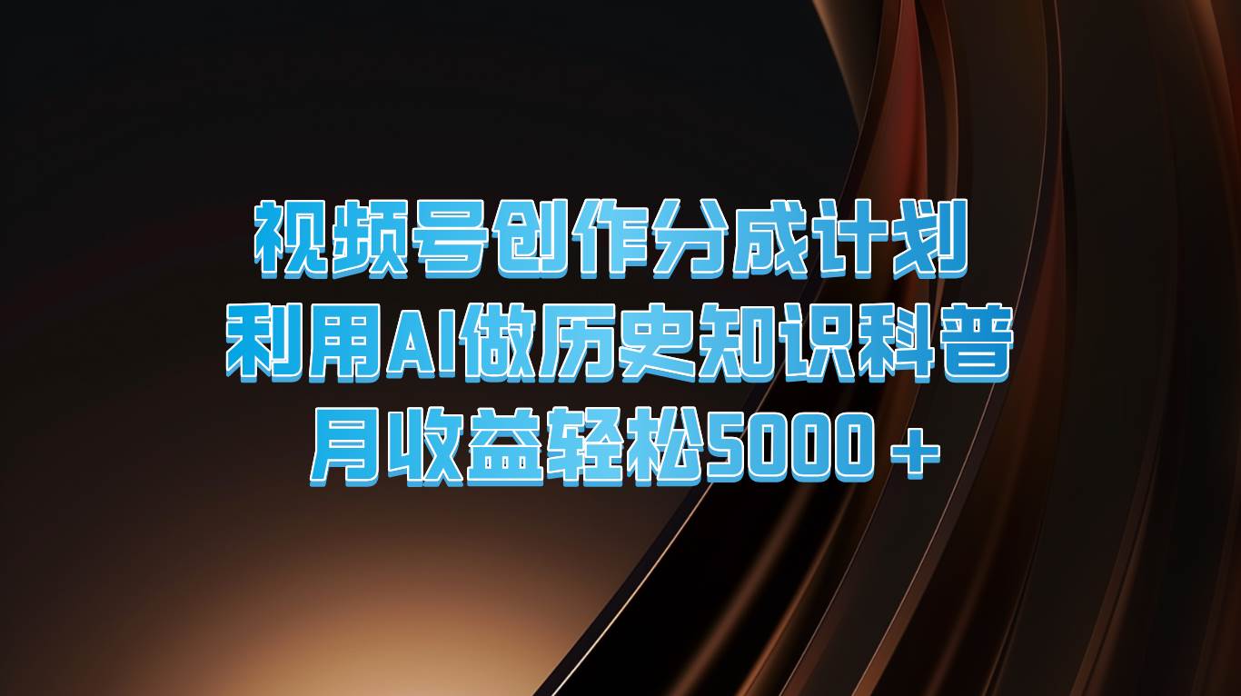 视频号创作分成计划  利用AI做历史知识科普  月收益轻松5000+-靠谱项目库