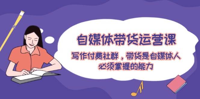 （12043期）自媒体带货运营课：写作付费社群，带货是自媒体人必须掌握的能力-靠谱项目库