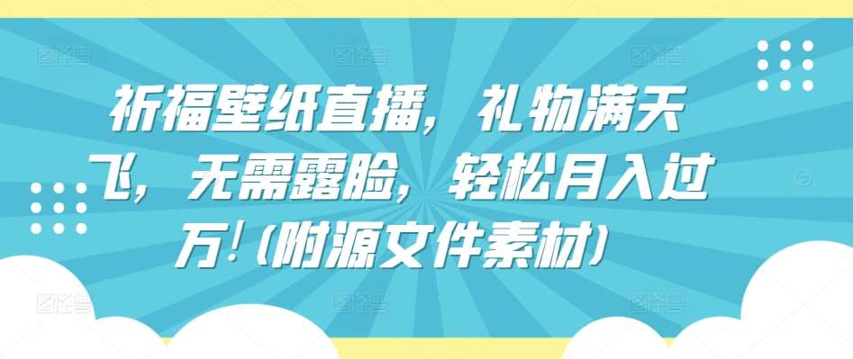 祈福壁纸直播，礼物满天飞，无需露脸，轻松月入过万!(附源文件素材)【揭秘】-靠谱项目库