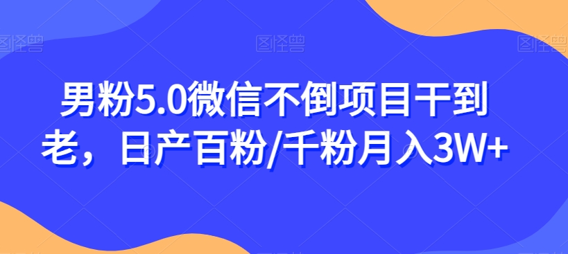 男粉5.0微信不倒项目干到老，日产百粉/千粉月入3W+【揭秘】-靠谱项目库
