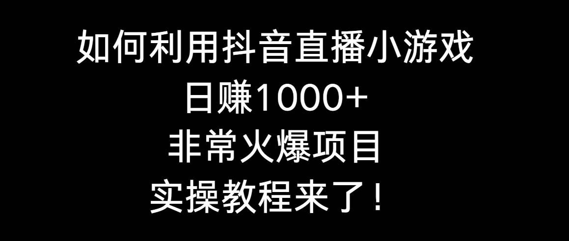 （8870期）如何利用抖音直播小游戏日赚1000+，非常火爆项目，实操教程来了！-靠谱项目库