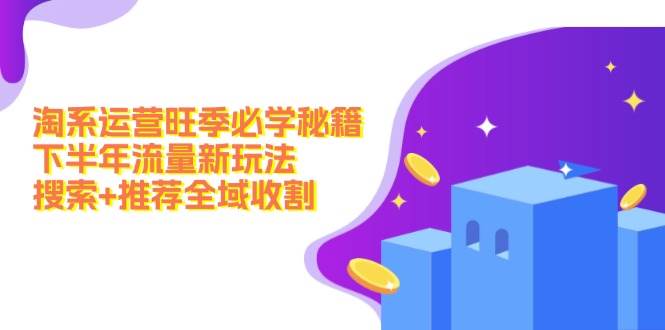 （12364期）淘系运营旺季必学秘籍：下半年流量新玩法：搜索+推荐全域收割（无水印）-靠谱项目库