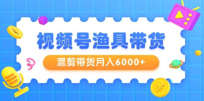 视频号渔具带货，混剪带货月入6000+，起号剪辑选品带货-靠谱项目库