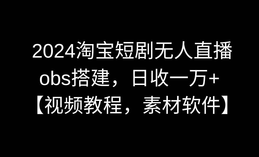 2024淘宝短剧无人直播3.0，obs搭建，日收一万+，【视频教程，附素材软件】-靠谱项目库