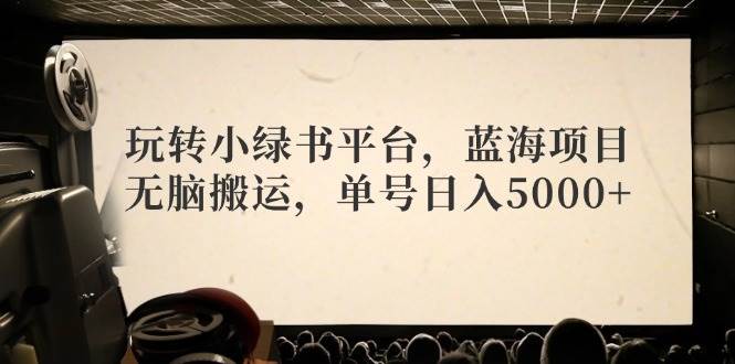 （12366期）玩转小绿书平台，蓝海项目，无脑搬运，单号日入5000+-靠谱项目库