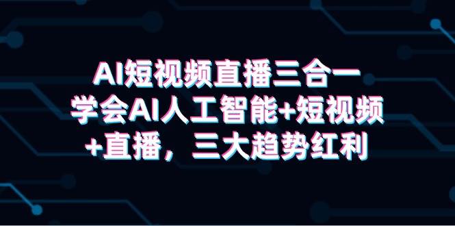 （9669期）AI短视频直播三合一，学会AI人工智能+短视频+直播，三大趋势红利-靠谱项目库