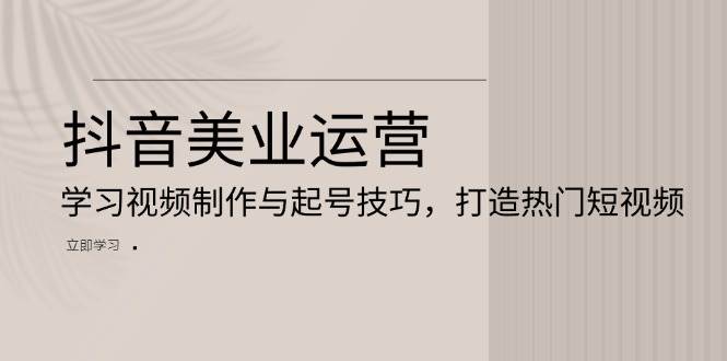 （13415期）抖音美业运营：学习视频制作与起号技巧，打造热门短视频-靠谱项目库