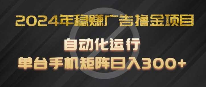 2024年稳赚广告撸金项目，全程自动化运行，单台手机就可以矩阵操作，日入300+【揭秘】-靠谱项目库