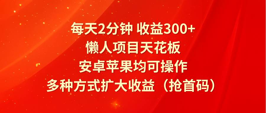 每天2分钟收益300+，懒人项目天花板，安卓苹果均可操作，多种方式扩大收益（抢首码）-靠谱项目库