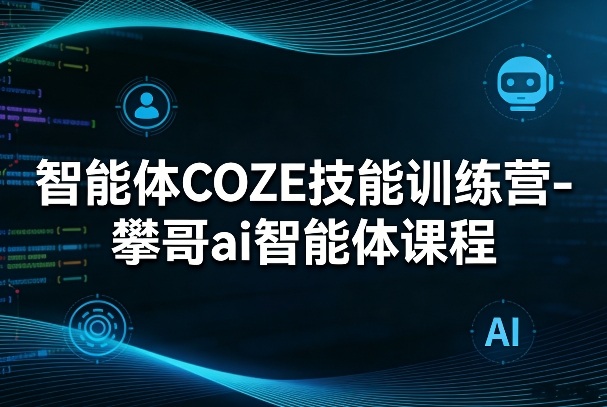 智能体COZE技能训练营-攀哥ai智能体课程-靠谱项目库