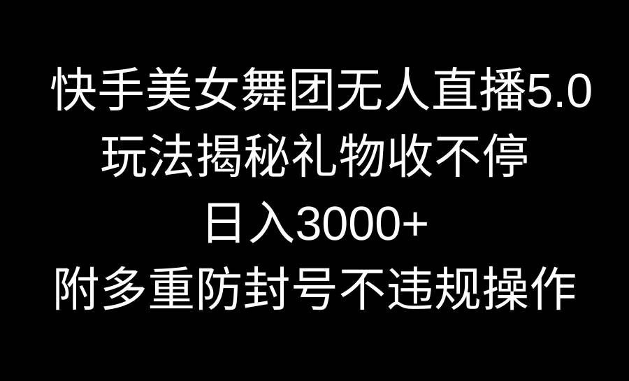 （9062期）快手美女舞团无人直播5.0玩法揭秘，礼物收不停，日入3000+，内附多重防…-靠谱项目库