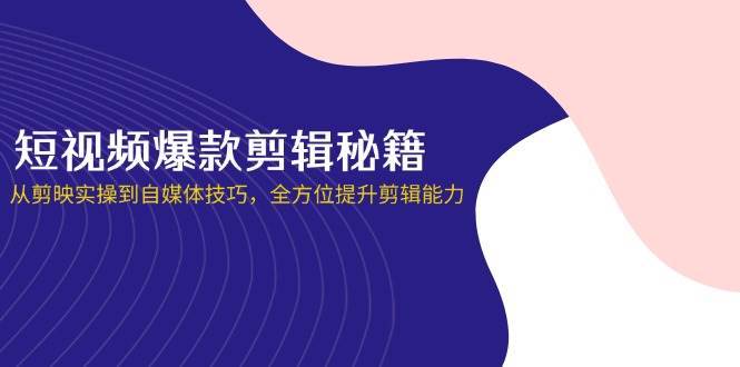 短视频爆款剪辑秘籍，从剪映实操到自媒体技巧，全方位提升剪辑能力-靠谱项目库