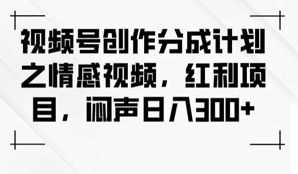 视频号创作分成计划之情感视频，红利项目，闷声日入300+-靠谱项目库