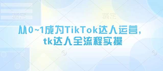 从0~1成为TikTok达人运营，tk达人全流程实操-靠谱项目库