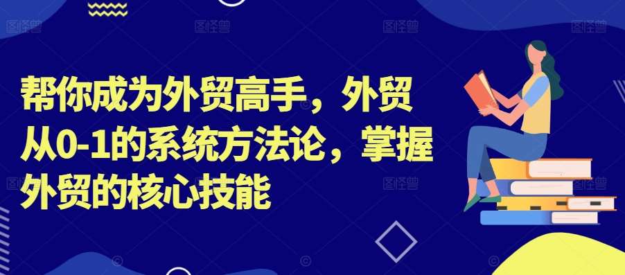 帮你成为外贸高手，外贸从0-1的系统方法论，掌握外贸的核心技能-靠谱项目库