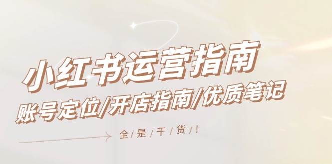 （12042期）小红书运营指南，账号定位/开店指南/优质笔记/没有套路，全是经验-靠谱项目库