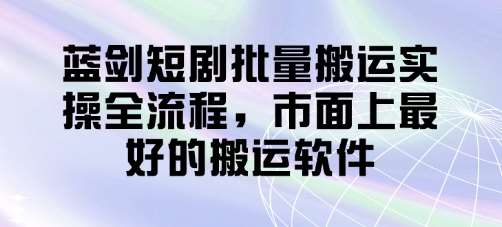 蓝剑短剧批量搬运实操全流程，市面上最好的搬运软件-靠谱项目库