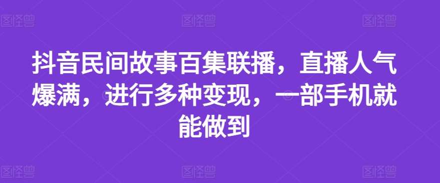 抖音民间故事百集联播，直播人气爆满，进行多种变现，一部手机就能做到【揭秘】-靠谱项目库