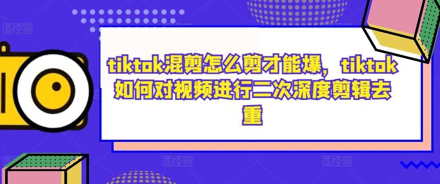 tiktok混剪怎么剪才能爆，tiktok如何对视频进行二次深度剪辑去重-靠谱项目库