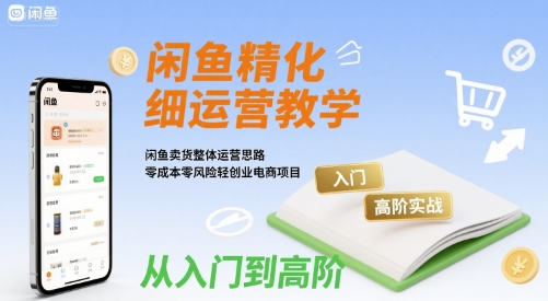 闲鱼精细化运营入门+高阶实战教学，闲鱼卖货整体运营思路，零成本零风险轻创业电商项目-靠谱项目库