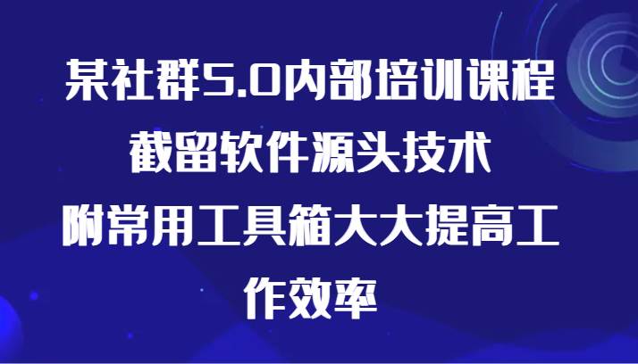 某社群5.0内部培训课程，截留软件源头技术，附常用工具箱大大提高工作效率-靠谱项目库
