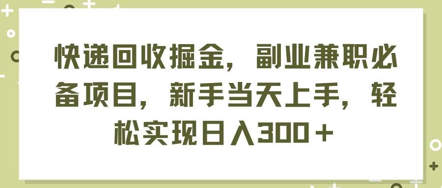 （11747期）快递回收掘金，副业兼职必备项目，新手当天上手，轻松实现日入300＋-靠谱项目库