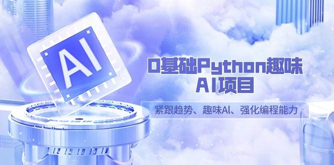 （9068期）0基础Python趣味-AI项目，紧跟趋势、趣味Al、强化编程能力（13节课）-靠谱项目库