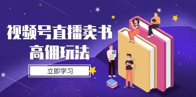 视频号直播卖书高佣玩法，底层逻辑解析，实操技巧全攻略-靠谱项目库