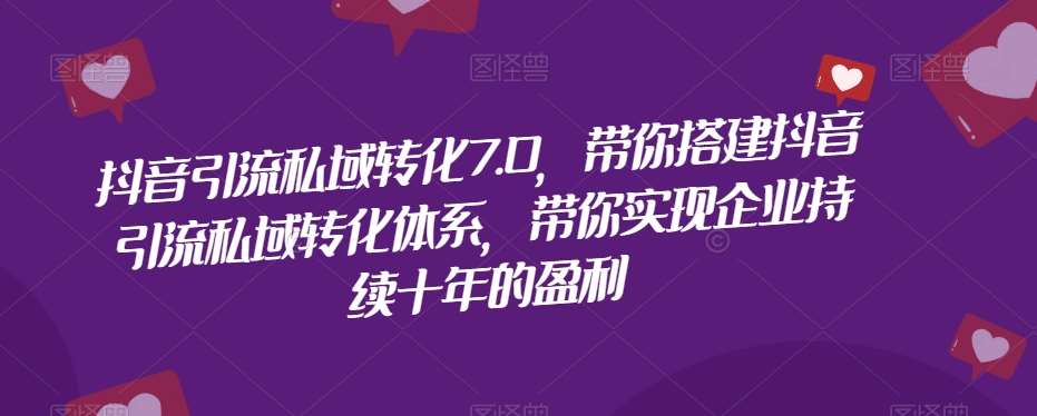 抖音引流私域转化7.0，带你搭建抖音引流私域转化体系，带你实现企业持续十年的盈利-靠谱项目库