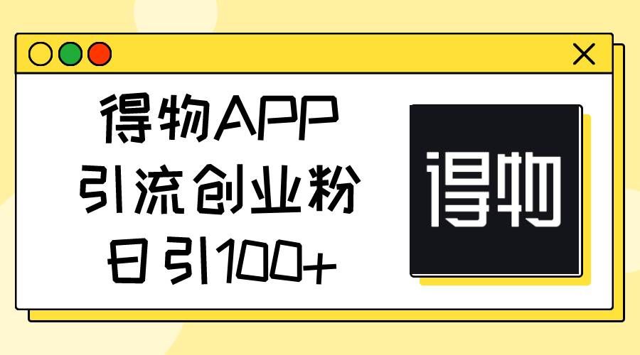 （11027期）得物APP引流创业粉，日引100+-靠谱项目库