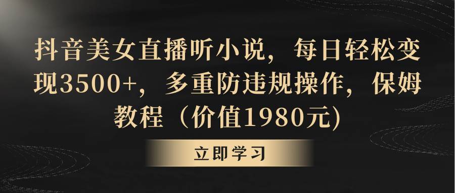 （8980期）抖音美女直播听小说，每日轻松变现3500+，多重防违规操作，保姆教程（价...-靠谱项目库
