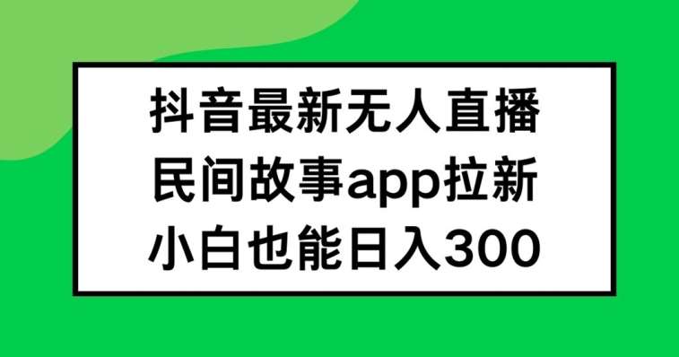 抖音无人直播，民间故事APP拉新，小白也能日入300+【揭秘】-靠谱项目库