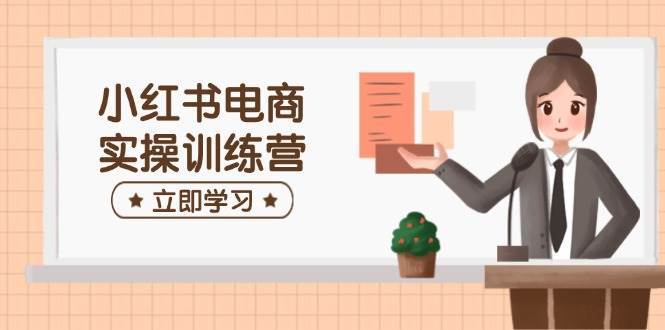 小红书电商实操训练营：涵盖开店、选品、笔记制作等，助你快速上手-靠谱项目库