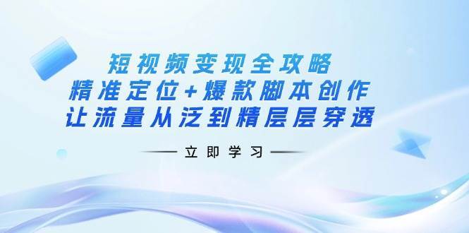 短视频变现全攻略：精准定位+爆款脚本创作，让流量从泛到精层层穿透-靠谱项目库