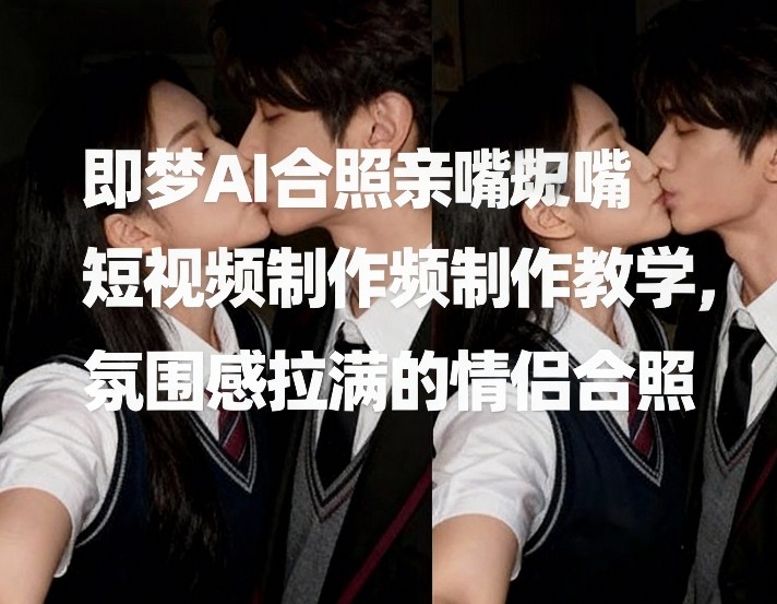 即梦AI合照亲嘴短视频制作教学，氛围感拉满的情侣合照-靠谱项目库
