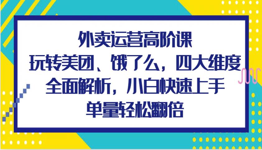 外卖运营高阶课，玩转美团、饿了么，四大维度全面解析，小白快速上手，单量轻松翻倍-靠谱项目库