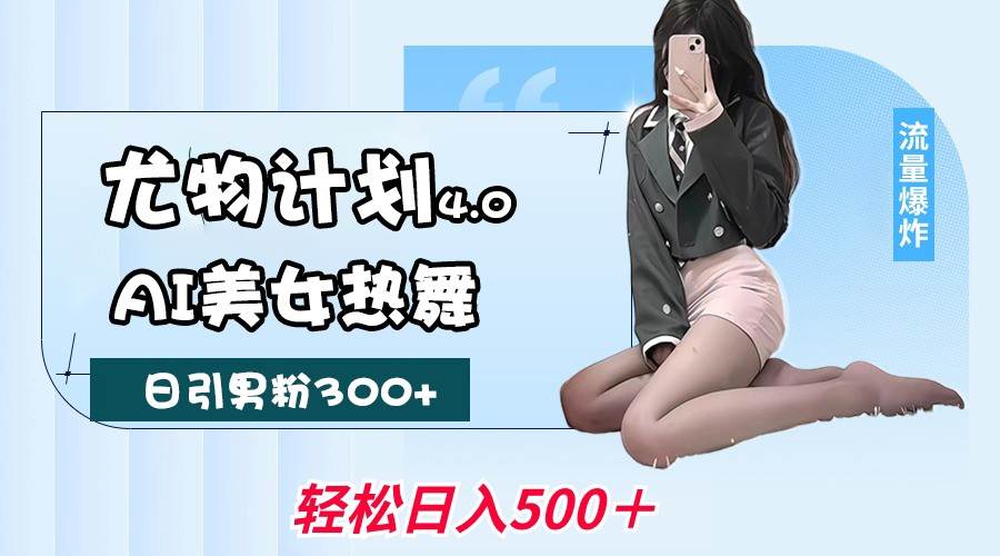 尤物计划4.0，AI美女热舞引爆流量，不限流不封号，轻松月入一万+-靠谱项目库