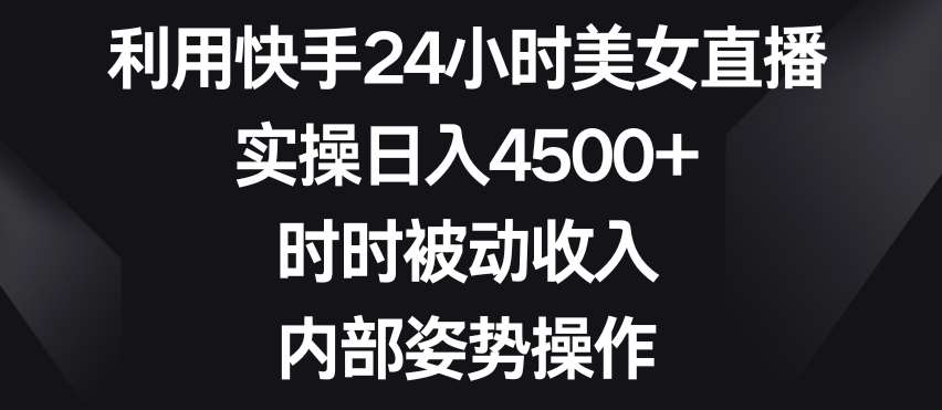 利用快手24小时美女直播，实操日入4500+，时时被动收入，内部姿势操作【揭秘】-靠谱项目库